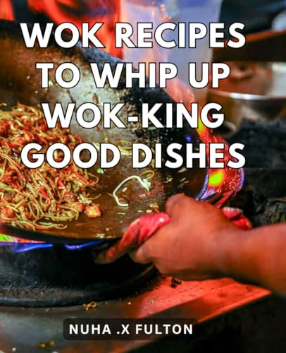 Wok Recipes To Whip Up Wok-King Good Dishes: Learn The Art Of Wok Cooking With These Delicious Recipes For Mouthwatering Meals