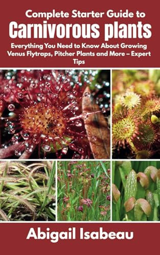 Complete Starter Guide to Carnivorous plants: Everything You Need to Know About Growing Venus Flytraps, Pitcher Plants and More – Expert Tips