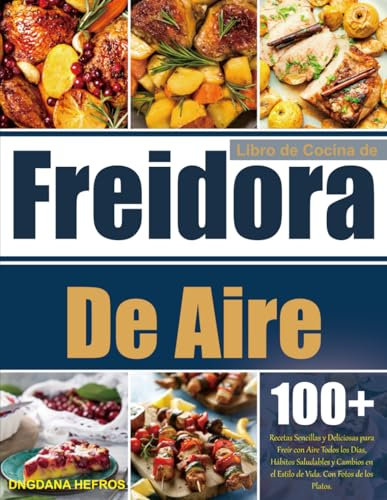 Libro de Cocina de Freidora De Aire: 100+ Recetas Sencillas y Deliciosas para Freír con Aire Todos los Días, Hábitos Saludables y Cambios en el Estilo de Vida. Con Fotos de los Platos.