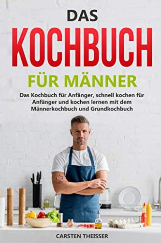 Das Kochbuch für Männer: Das Kochbuch für Männer, schnell kochen für Anfänger und kochen lernen mit dem Männerkochbuch und Grundkochbuch