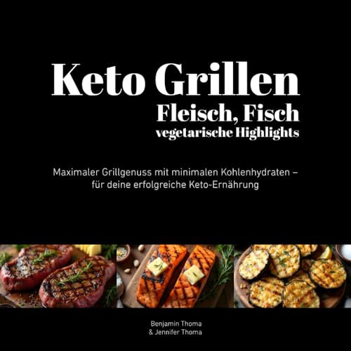 Keto Grillen: Rezepte für Fleisch, Fisch und vegetarische Highlights: Maximaler Grillgenuss mit minimalen Kohlenhydraten – für deine erfolgreiche Keto-Ernährung (Keto Kochbücher)