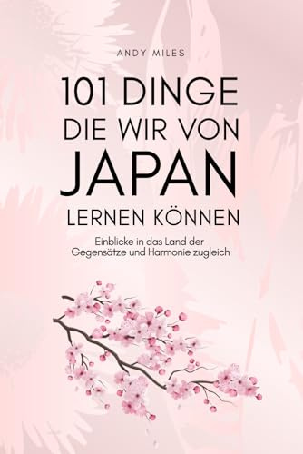 101 Dinge die wir von Japan lernen können: Lebensweisheiten, Achtsamkeit und Inspiration aus der japanischen Kultur – Was wir von Japans Menschen, Traditionen und Lebensstil wirklich lernen können