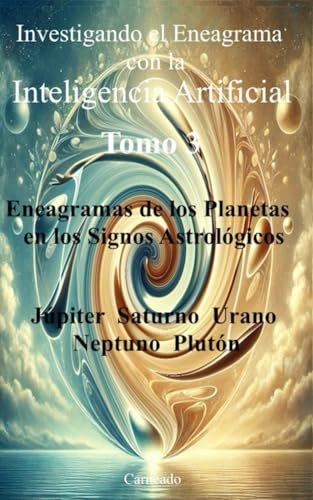 Investigando el Eneagrama con la Inteligencia Artificial Tomo 3: Eneagramas de los Planetas en los Signos Astrológicos Júpiter Saturno Urano Neptuno Plutón (Colección de obras de Carneado)