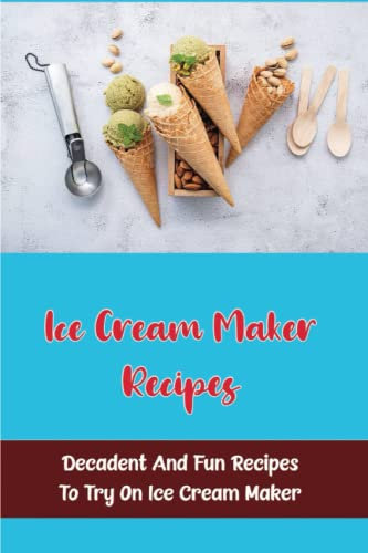 Ice Cream Maker Recipes: Decadent And Fun Recipes To Try On Ice Cream Maker