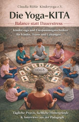 Die Yoga-KITA: Balance statt Dauerstress - Kinderyoga und Entspannungstechniken für Kinder, Teams und Leitungen: Tägliche Praxis, fachliche Hintergründe und Interviews aus der Pädagogik