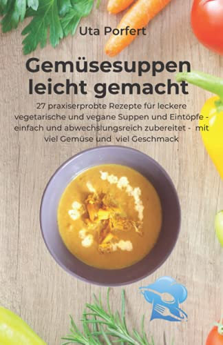 Gemüsesuppen leicht gemacht: 27 praxiserprobte Rezepte für leckere vegetarische und vegane Suppen und Eintöpfe - einfach und abwechslungsreich zubereitet - mit viel Gemüse und viel Geschmack