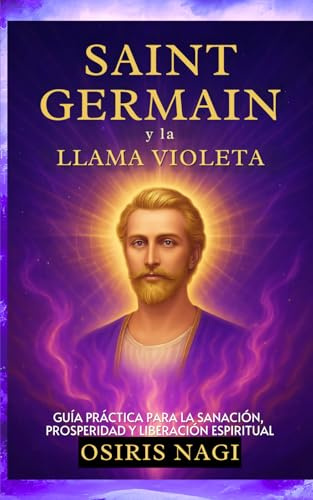 SAINT GERMAIN Y La Llama Violeta - Guía Práctica Para La Sanación, Prosperidad Y Liberación Espiritual: Guía Práctica Para La Sanación, Prosperidad Y Liberación Espiritual