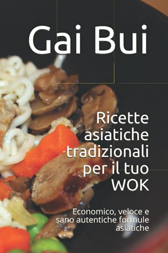 Ricette asiatiche tradizionali per il tuo WOK: Economico, veloce e sano autentiche formule asiatiche