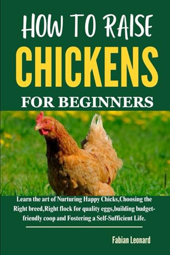 HOW TO RAISE CHICKENS FOR BEGINNERS: Learn the art of Nurturing Happy Chicks,Choosing the Right breed,Right flock for quality eggs,building budget-friendly coop and Fostering a Self-Sufficient Life.