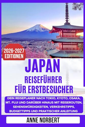 Japan Reiseführer Für Erstbesucher: Dein Reiseplaner nach Tokio, Kyoto, Osaka, Mt. Fuji und darüber hinaus mit Reiserouten, Sehenswürdigkeiten, Verkehrstipps, Budgettipps und praktischer Anleitung
