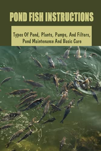 Pond Fish Instructions: Types Of Pond, Plants, Pumps, And Filters, Pond Maintenance And Basic Care: Fish Pond Setup Guide