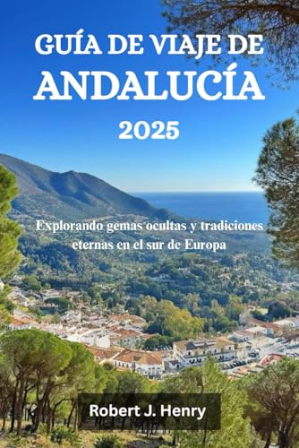GUÍA DE VIAJE DE ANDALUCÍA 2025: Explorando gemas ocultas y tradiciones eternas en el sur de Europa