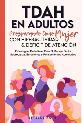 Tdah en Adultos: Prosperando como Mujer con Hiperactividad y Déficit de Atención. Estrategias Definitivas para el Manejo de la Sobrecarga, Emociones y Pensamientos Acelerados.