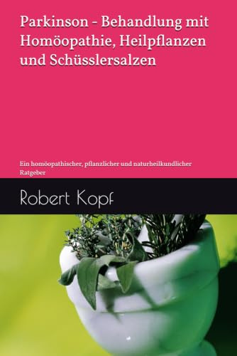 Parkinson - Behandlung mit Homöopathie, Heilpflanzen und Schüsslersalzen: Ein homöopathischer, pflanzlicher und naturheilkundlicher Ratgeber