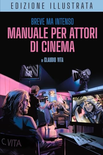Breve ma Intenso Manuale per Attori di Cinema Edizione Illustrata: Recitazione per la macchina da presa - Costruirsi una carriera