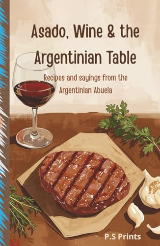 Asado, Wine and The Argentinian Table: Argentinian Cookbook: Authentic Asado Recipes, BBQ Grilling, Fire Cooking, and Latin American Cuisine