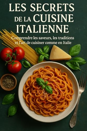 Les Secrets de la Cuisine Italienne: Comprendre les saveurs, les traditions et l’art de cuisiner comme en Italie