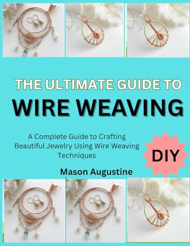 THE ULTIMATE GUIDE TO WIRE WEAVING: A Complete Guide to Crafting Beautiful Jewelry Using Wire Weaving Techniques