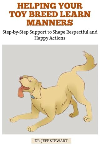 HELPING YOUR TOY BREED LEARN MANNERS: Step-by-Step Support to Shape Respectful and Happy Actions