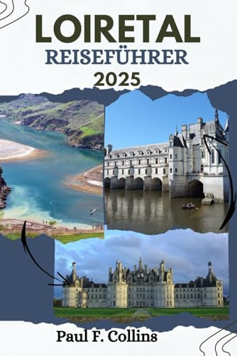 LOIRE-TAL REISEFÜHRER: Alles, was Sie wissen müssen, um eine fantastische Reise zu erleben, von der Unterkunft über Gerichte bis hin zu Transporttipps (Paul Collins Travel (Germany), Band 25)