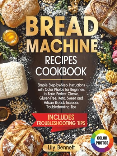 Bread Machine Recipes Cookbook: Simple Step-by-Step Instructions with Color Photos for Beginners to Bake Perfect Classic, Gluten-Free, Keto, Sweet and Artisan Breads Includes Troubleshooting Tips