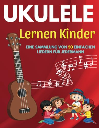 Ukulele Lernen Kinder: Eine Sammlung Von 50 Einfachen Liedern für Jedermann