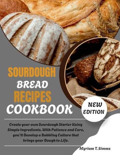 SOURDOUGH BREAD RECIPES COOKBOOK: Create your own Sourdough Starter Using Simple Ingredients. With Patience and Care, you’ll Develop a Bubbling Culture that brings your Dough to Life.