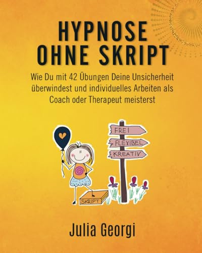 Hypnose ohne Skript: Wie Du mit 42 Übungen Deine Unsicherheit überwindest und individuelles Arbeiten als Coach oder Therapeut meisterst