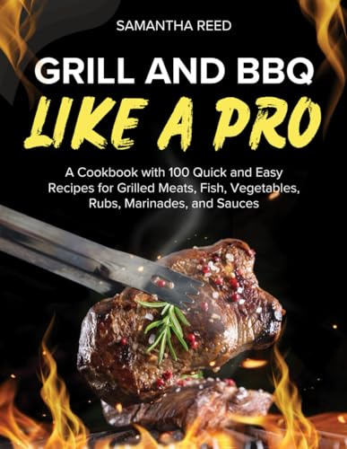 Grill and BBQ Like a Pro: A Cookbook with 100 Quick and Easy Recipes for Grilled Meats, Fish, Vegetables, Rubs, Marinades, and Sauces