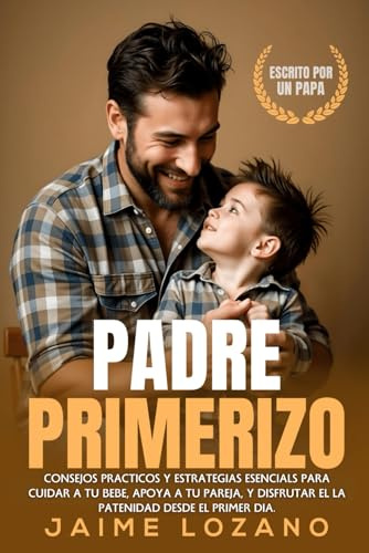 PADRE PRIMERIZO: CONSEJOS PRACTICOS Y ESTRATEGIAS ESENCIALES PARA CUIDAR A TU BEBE, APOYAR A TU PAREJA, Y DISFRUTAR DE LA PATERNIDAD DESDE EL PRIMER DIA