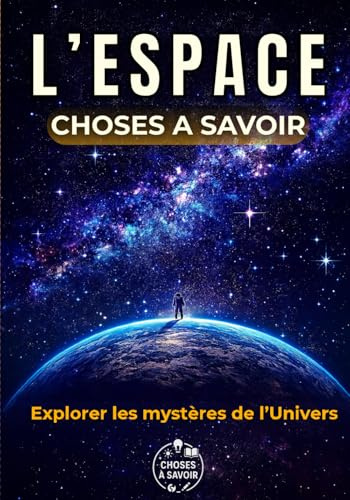 L'ESPACE : Choses à Savoir: Un voyage du Big Bang aux trous noirs : astronomie, mystères du cosmos, missions spatiales et anecdotes incroyables – entre science, poésie et émerveillement.