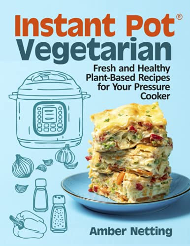 Instant Pot® Vegetarian: Fresh and Healthy Plant-Based Recipes for Your Pressure Cooker: A Cookbook
