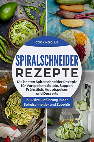 Spiralschneider Rezepte: Die besten Spiralschneider Rezepte für Vorspeisen, Salate, Suppen, Frühstück, Hauptspeisen und Desserts. Inklusive Einführung in den Spiralschneider und Zubehör.