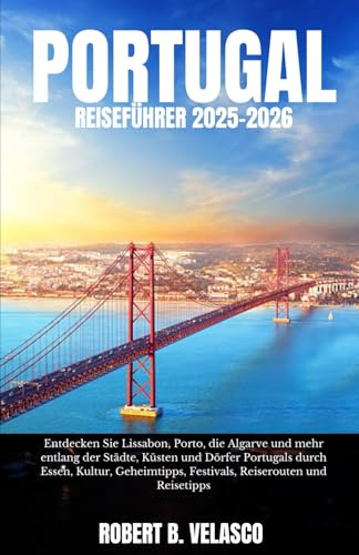 PORTUGAL REISEFÜHRER 2025-2026: Entdecken Sie Lissabon, Porto, die Algarve und mehr entlang der Städte, Küsten und Dörfer Portugals durch Essen, ... Festivals, Reiserouten und Reisetipps