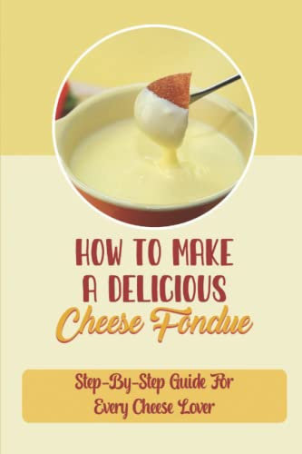 How To Make A Delicious Cheese Fondue: Step-By-Step Guide For Every Cheese Lover: Cheese Lover