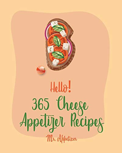 Hello! 365 Cheese Appetizer Recipes: Best Cheese Appetizer Cookbook Ever For Beginners [Nacho Cookbook, Fondue Recipes, Cream Cheese Cookbook, Cottage Cheese Cookbook, Goat Cheese Cookbook] [Book 1]