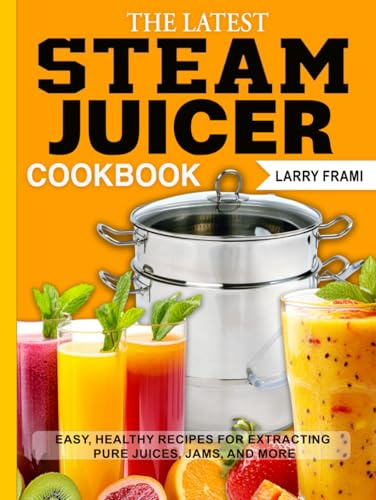 The Latest Steam Juicer Cookbook: Easy, Healthy Recipes for Extracting Pure Juices, Jams, and More
