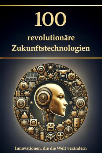 100 revolutionäre Zukunftstechnologien: Innovationen, die die Welt verändern (Wissen kompakt – Literatur und Geschichte)