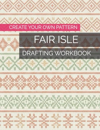 Create Your Own Pattern Fair Isle Drafting Workbook: Template Sheets for Constructing Motifs, Mapping Interlocking Forms, Balancing Symmetrical ... Projects Across Varied Creative Contexts