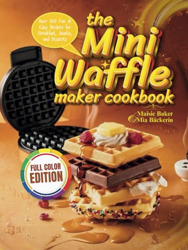 The Mini Waffle Maker Cookbook: Over 100 Fun and Easy Recipes for Breakfast, Snacks and Desserts