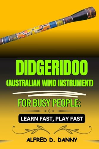 DIDGERIDOO (AUSTRALIAN WIND INSTRUMENT) FOR BUSY PEOPLE: LEARN FAST, PLAY FAST: The Busy Person’s Path to Didgeridoo Mastery: Learn Fast, Play with Confidence, and Improve Like a Pro