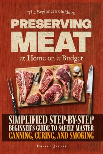 Preserving Meat at Home on a Budget: Simplified Step-By-Step Beginner’s Guide to Safely Master Canning, Curing, and Smoking, Using Common Tools