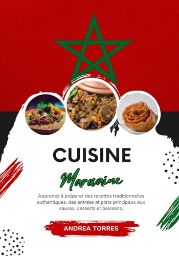 Cuisine Marocaine: Apprenez à Préparer des Recettes Traditionnelles Authentiques, des Entrées et Plats Principaux aux Sauces, Desserts et Boissons