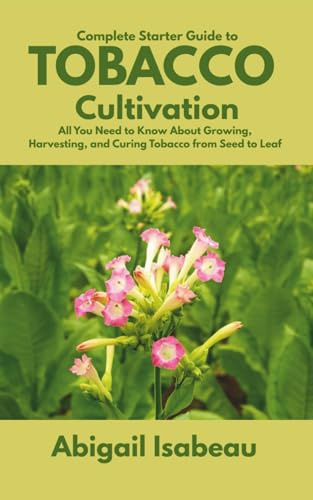 Complete Starter Guide to Tobacco Cultivation: All You Need to Know About Growing, Harvesting, and Curing Tobacco from Seed to Leaf