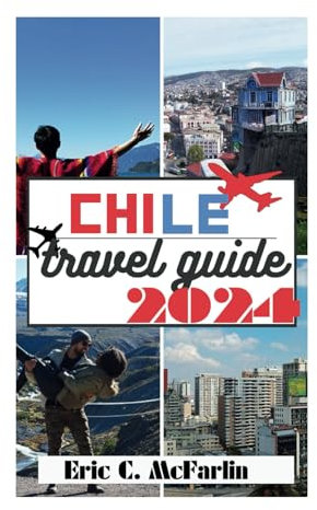 CHILE TRAVEL GUIDE 2024: Unveiling the Land of Fire and Ice – Your Ultimate Travel Companion for Adventure, Culture, and Cuisine!