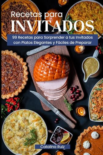 Recetas para Invitados: 99 Recetas para Sorprender a tus Invitados con Platos Elegantes y Fáciles de Preparar (Comer Bien, Vivir Mejor)