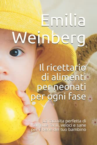 Il ricettario di alimenti per neonati per ogni fase: La raccolta perfetta di formule facili, veloci e sane per il bene del tuo bambino