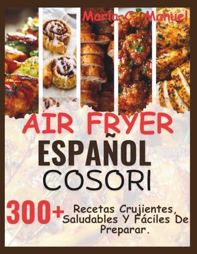 Air Fryer Español Cosori: 300+ Recetas Crujientes, Saludables Y Fáciles De Preparar.
