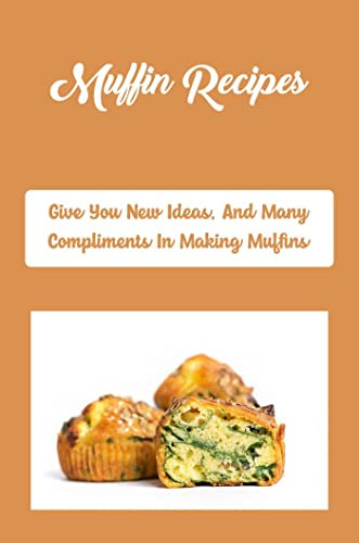 Muffin Recipes: Give You New Ideas, And Many Compliments In Making Muffins