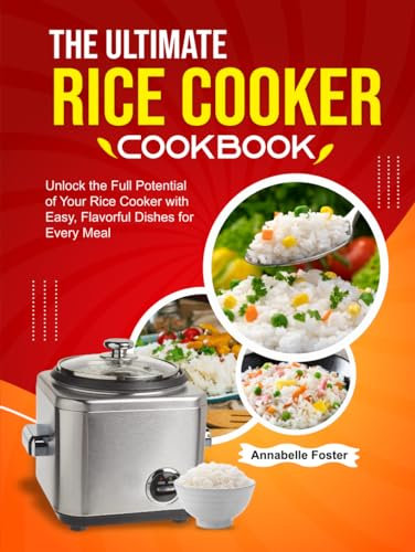 The Ultimate Rice Cooker Cookbook: Unlock the Full Potential of Your Rice Cooker with Easy, Flavorful Dishes for Every Meal